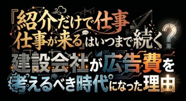 「紹介だけで仕事が来る」はいつまで続く？建設会社が広告費を考えるべき時代になった理由